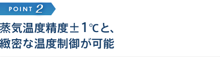 蒸気温度精度±1℃と、緻密な温度制御が可能