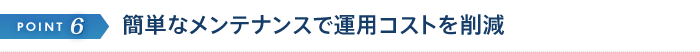 簡単なメンテナンスで運用コストを削減
