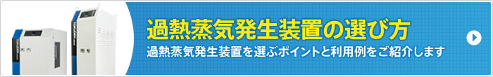 過熱蒸気発生装置の選び方：過熱蒸気発生装置を選ぶポイントと利用例をご紹介します