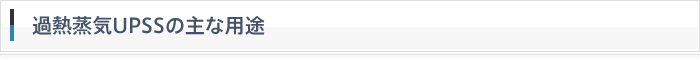 過熱蒸気UPSSの主な用途